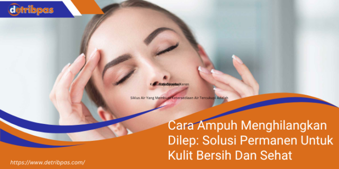 Cara Ampuh Menghilangkan Dilep Solusi Permanen Untuk Kulit Bersih Dan Sehat