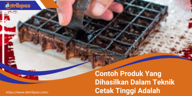 Contoh Produk Yang Dihasilkan Dalam Teknik Cetak Tinggi Adalah