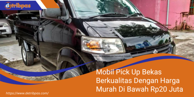 Mobil Pick Up Bekas Berkualitas Dengan Harga Murah Di Bawah Rp20 Juta