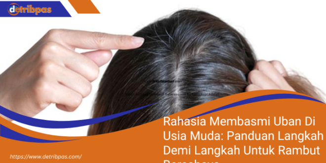 Rahasia Membasmi Uban Di Usia Muda Panduan Langkah Demi Langkah Untuk Rambut Bercahaya