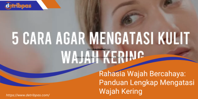 Rahasia Wajah Bercahaya Panduan Lengkap Mengatasi Wajah Kering