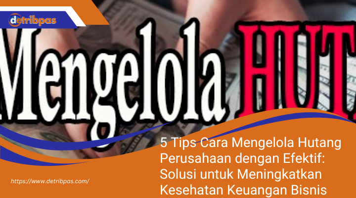 5 Tips Cara Mengelola Hutang Perusahaan dengan Efektif: Solusi untuk Meningkatkan Kesehatan Keuangan Bisnis