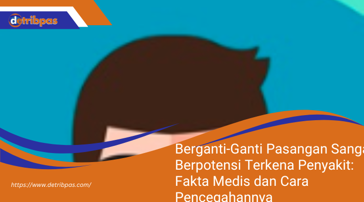 Berganti-Ganti Pasangan Sangat Berpotensi Terkena Penyakit: Fakta Medis dan Cara Pencegahannya