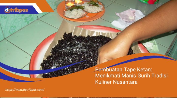 Pembuatan Tape Ketan: Menikmati Manis Gurih Tradisi Kuliner Nusantara