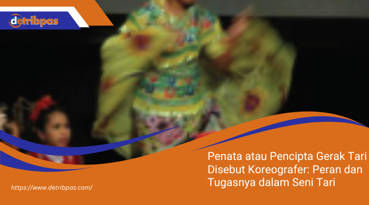 Penata atau Pencipta Gerak Tari Disebut Koreografer: Peran dan Tugasnya dalam Seni Tari