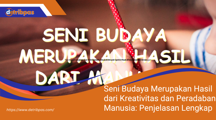 Seni Budaya Merupakan Hasil dari Kreativitas dan Peradaban Manusia: Penjelasan Lengkap