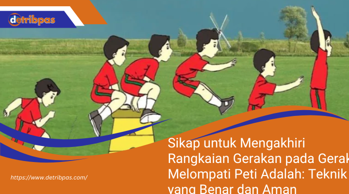 Sikap untuk Mengakhiri Rangkaian Gerakan pada Gerak Melompati Peti Adalah: Teknik yang Benar dan Aman